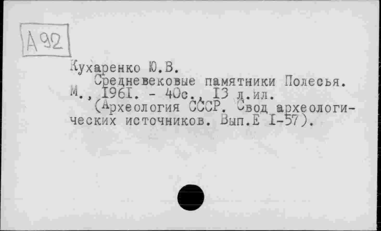 ﻿Кухаренко Ю.З.
Средневековые памятники Полесья.
М. 1961. - 40с., 13 л. ил.
(Археология ССОР. Овод археологических источников. Зып.Е 1-57).